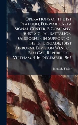Cover image for Operations of the 1st Platoon, Forward Area Signal Center, B Company, 501st Signal Battalion (Airborne), in Support of the 1st Brigade, 101st Airborne Division West of Ben Cat, Republic of Vietnam, 4-16 December 1965