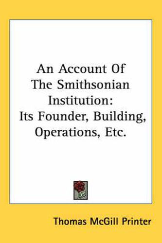 Cover image for An Account of the Smithsonian Institution: Its Founder, Building, Operations, Etc.