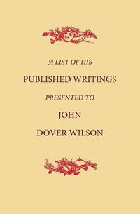 Cover image for A List of His Published Writings Presented to John Dover Wilson on his Eightieth Birthday