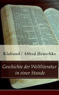 Cover image for Geschichte der Weltliteratur in einer Stunde: Indien + Assyrien und Babylon + China + Japan + Persien + AEgypten + Juden und Christen + Arabien und Turkei + Hellas + Rom + Spanien + Frankreich + England + Nordamerika + Skandinavien + Russland...