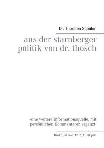 Cover image for Aus der Starnberger Politik von Dr. Thosch: Band 3, Jahrbuch 2016, 1. Halbjahr, eine weitere Informationsquelle, mit persoenlichen Kommentaren erganzt