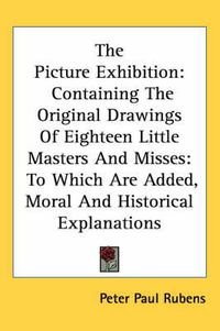 Cover image for The Picture Exhibition: Containing the Original Drawings of Eighteen Little Masters and Misses: To Which Are Added, Moral and Historical Explanations