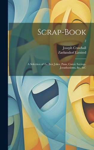 Cover image for Scrap-book; a Selection of the Best Jokes, Puns, Comic Sayings, Jonathanisms, &c., &c; 2