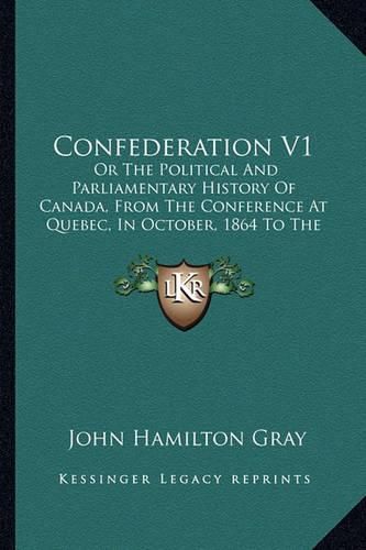 Confederation V1: Or the Political and Parliamentary History of Canada, from the Conference at Quebec, in October, 1864 to the Admission of British Columbia, in July, 1871 (1872)