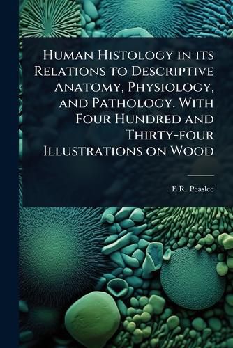 Cover image for Human Histology in its Relations to Descriptive Anatomy, Physiology, and Pathology. With Four Hundred and Thirty-four Illustrations on Wood