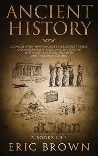 Cover image for Ancient History: A Concise Overview of Ancient Egypt, Ancient Greece, and Ancient Rome: Including the Egyptian Mythology, the Byzantine Empire and the Roman Republic