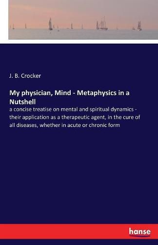 Cover image for My physician, Mind - Metaphysics in a Nutshell: a concise treatise on mental and spiritual dynamics - their application as a therapeutic agent, in the cure of all diseases, whether in acute or chronic form