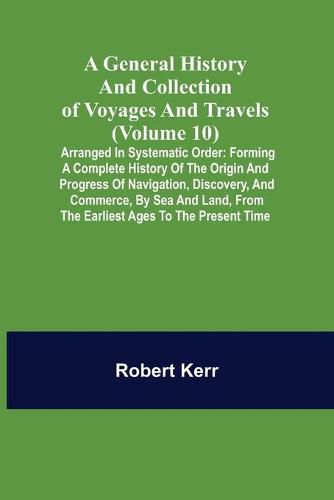 Cover image for A General History and Collection of Voyages and Travels (Volume 10); Arranged in Systematic Order