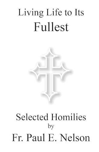 Cover image for Living Life To Its Fullest: Selected Homilies by Fr. Paul E. Nelson