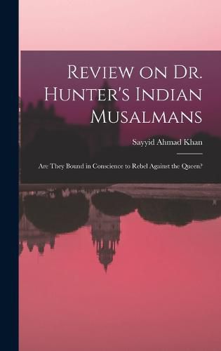 Cover image for Review on Dr. Hunter's Indian Musalmans; are They Bound in Conscience to Rebel Against the Queen?