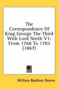 Cover image for The Correspondence of King George the Third with Lord North V1: From 1768 to 1783 (1867)