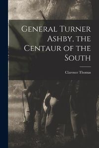 Cover image for General Turner Ashby, the Centaur of the South