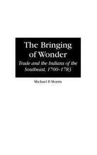 Cover image for The Bringing of Wonder: Trade and the Indians of the Southeast, 1700-1783