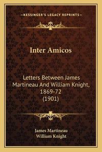 Cover image for Inter Amicos: Letters Between James Martineau and William Knight, 1869-72 (1901)