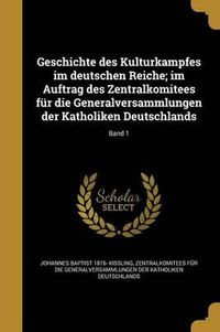 Cover image for Geschichte Des Kulturkampfes Im Deutschen Reiche; Im Auftrag Des Zentralkomitees Fur Die Generalversammlungen Der Katholiken Deutschlands; Band 1