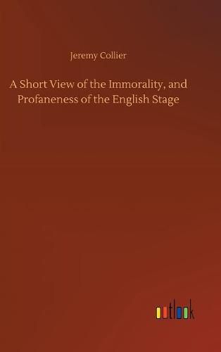 A Short View of the Immorality, and Profaneness of the English Stage