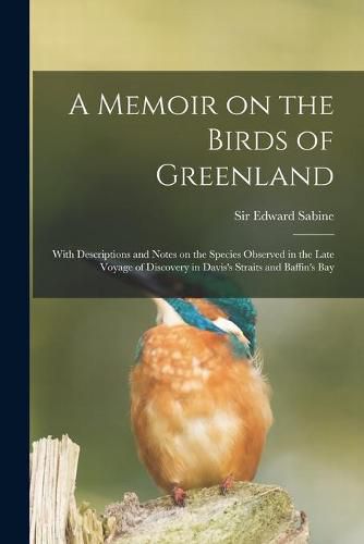 A Memoir on the Birds of Greenland: With Descriptions and Notes on the Species Observed in the Late Voyage of Discovery in Davis's Straits and Baffin's Bay