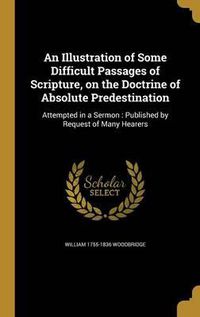 Cover image for An Illustration of Some Difficult Passages of Scripture, on the Doctrine of Absolute Predestination: Attempted in a Sermon: Published by Request of Many Hearers