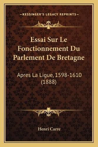 Essai Sur Le Fonctionnement Du Parlement de Bretagne: Apres La Ligue, 1598-1610 (1888)