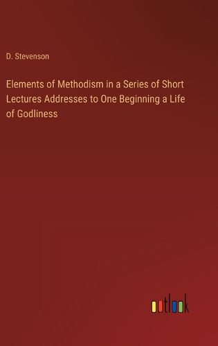 Cover image for Elements of Methodism in a Series of Short Lectures Addresses to One Beginning a Life of Godliness