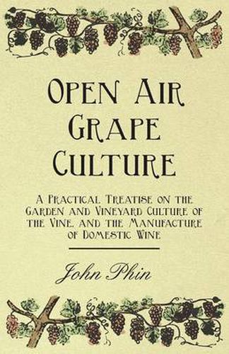 Open Air Grape Culture - A Practical Treatise on the Garden and Vineyard Culture of the Vine, and the Manufacture of Domestic Wine