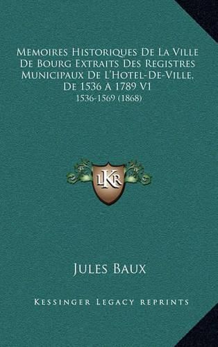 Cover image for Memoires Historiques de La Ville de Bourg Extraits Des Registres Municipaux de L'Hotel-de-Ville, de 1536 a 1789 V1: 1536-1569 (1868)