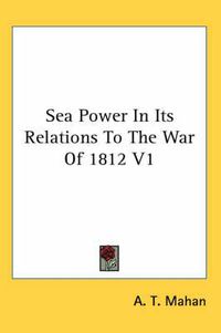 Cover image for Sea Power in Its Relations to the War of 1812 V1