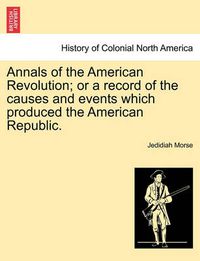 Cover image for Annals of the American Revolution; Or a Record of the Causes and Events Which Produced the American Republic.