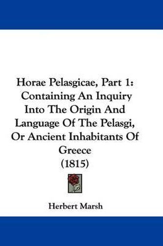 Cover image for Horae Pelasgicae, Part 1: Containing An Inquiry Into The Origin And Language Of The Pelasgi, Or Ancient Inhabitants Of Greece (1815)