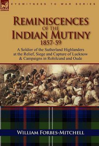 Cover image for Reminiscences of the Indian Mutiny 1857-59: A Soldier of the Sutherland Highlanders at the Relief, Siege and Capture of Lucknow & Campaigns in Rohilcund and Oude