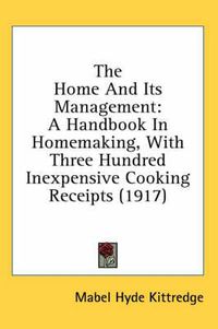 Cover image for The Home and Its Management: A Handbook in Homemaking, with Three Hundred Inexpensive Cooking Receipts (1917)