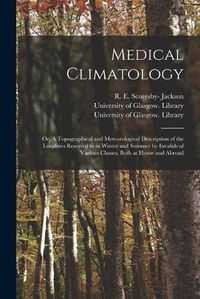 Cover image for Medical Climatology [electronic Resource]: or, A Topographical and Meteorological Description of the Localities Resorted to in Winter and Summer by Invalids of Various Classes, Both at Home and Abroad