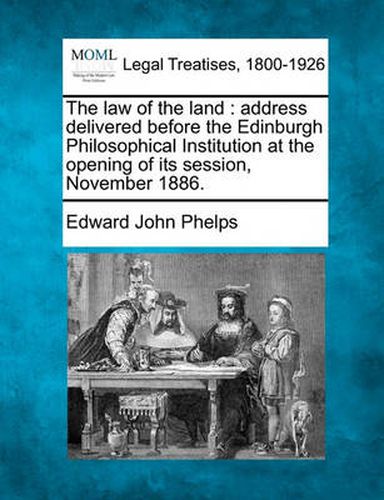 The Law of the Land: Address Delivered Before the Edinburgh Philosophical Institution at the Opening of Its Session, November 1886.