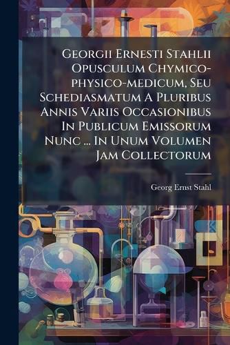 Cover image for Georgii Ernesti Stahlii Opusculum Chymico-Physico-Medicum, Seu Schediasmatum a Pluribus Annis Variis Occasionibus in Publicum Emissorum Nunc ... in Unum Volumen Jam Collectorum ...