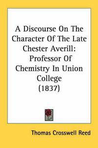 Cover image for A Discourse on the Character of the Late Chester Averill: Professor of Chemistry in Union College (1837)