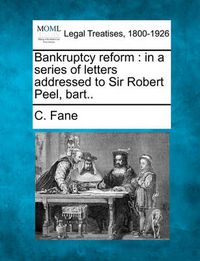 Cover image for Bankruptcy Reform: In a Series of Letters Addressed to Sir Robert Peel, Bart..