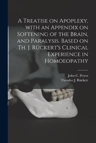 A Treatise on Apoplexy, With an Appendix on Softening of the Brain, and Paralysis. Based on Th. J. Ruckert's Clinical Experience in Homoeopathy