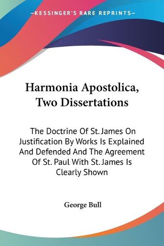 Harmonia Apostolica, Two Dissertations: The Doctrine of St. James on Justification by Works Is Explained and Defended and the Agreement of St. Paul with St. James Is Clearly Shown