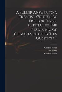 Cover image for A Fuller Answer to a Treatise Written by Doctor Ferne, Entitluled The Resolving of Conscience Upon This Question ...