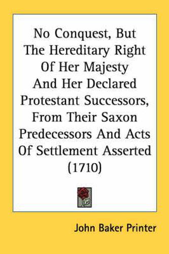 Cover image for No Conquest, But the Hereditary Right of Her Majesty and Her Declared Protestant Successors, from Their Saxon Predecessors and Acts of Settlement Asserted (1710)