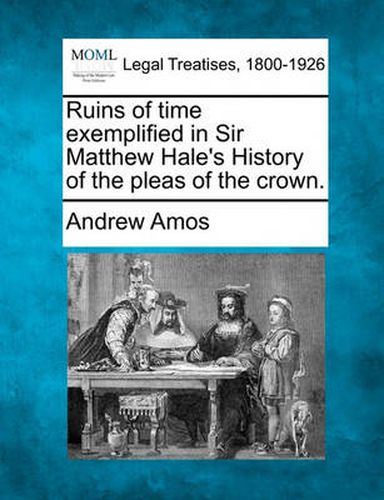 Ruins of Time Exemplified in Sir Matthew Hale's History of the Pleas of the Crown.