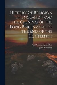 Cover image for History Of Religion In England From the Opening Of the Long Parliament to the End of the Eighteenth