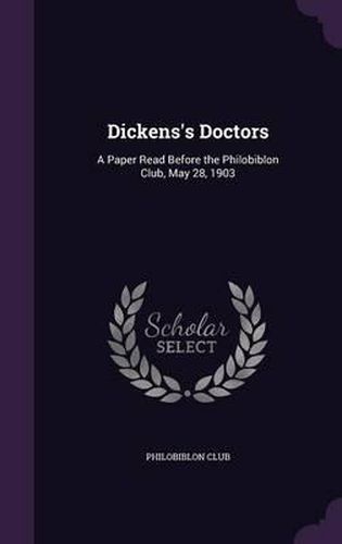 Cover image for Dickens's Doctors: A Paper Read Before the Philobiblon Club, May 28, 1903