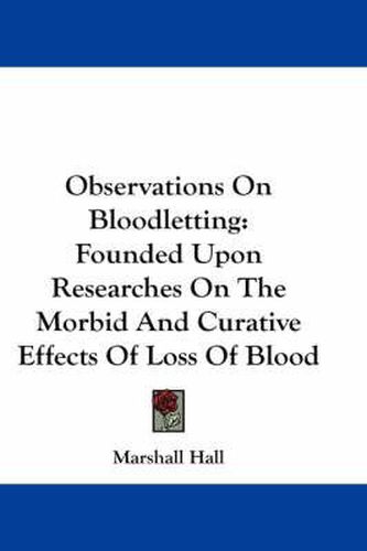 Observations on Bloodletting: Founded Upon Researches on the Morbid and Curative Effects of Loss of Blood