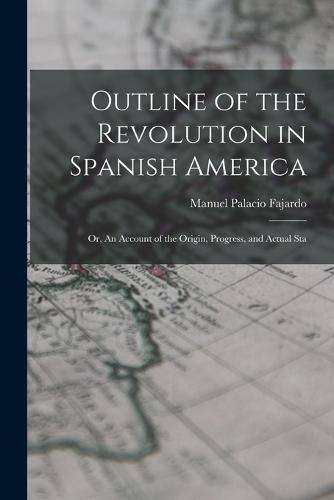 Cover image for Outline of the Revolution in Spanish America; Or, An Account of the Origin, Progress, and Actual Sta