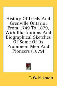 Cover image for History of Leeds and Grenville Ontario: From 1749 to 1879, with Illustrations and Biographical Sketches of Some of Its Prominent Men and Pioneers (1879)