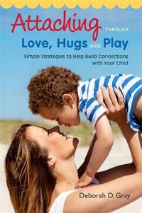 Cover image for Attaching Through Love, Hugs and Play: Simple Strategies to Help Build Connections with Your Child