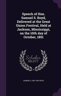 Cover image for Speech of Hon. Samuel S. Boyd, Delivered at the Great Union Festival, Held at Jackson, Mississippi, on the 10th Day of October, 1851