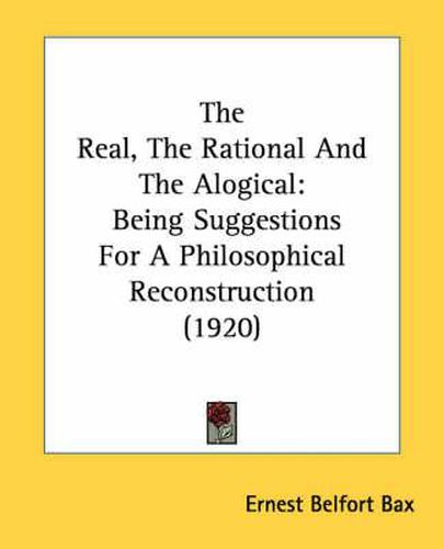 The Real, the Rational and the Alogical: Being Suggestions for a Philosophical Reconstruction (1920)