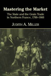 Cover image for Mastering the Market: The State and the Grain Trade in Northern France, 1700-1860